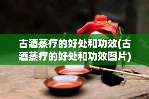 古酒蒸疗的好处和功效(古酒蒸疗的好处和功效图片)