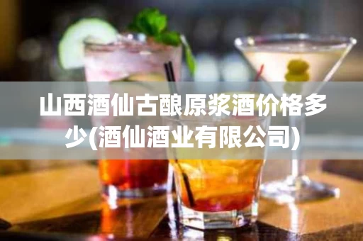 山西酒仙古酿原浆酒价格多少(酒仙酒业有限公司)