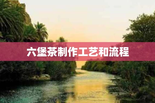 六堡茶制作工艺和流程