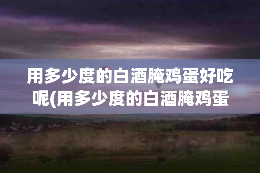 用多少度的白酒腌鸡蛋好吃呢(用多少度的白酒腌鸡蛋好吃呢视频)