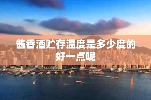 酱香酒贮存温度是多少度的好一点呢