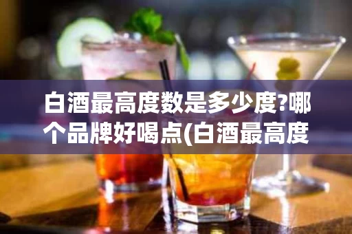 白酒最高度数是多少度?哪个品牌好喝点(白酒最高度数是多少度?哪个品牌好喝点呢)