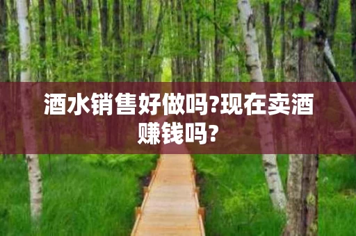 酒水销售好做吗?现在卖酒赚钱吗?