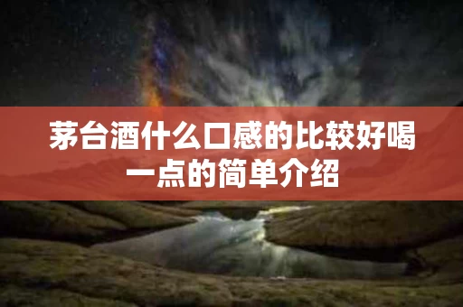 茅台酒什么口感的比较好喝一点的简单介绍