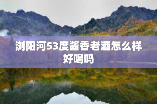 浏阳河53度酱香老酒怎么样好喝吗