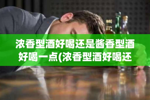 浓香型酒好喝还是酱香型酒好喝一点(浓香型酒好喝还是酱香型酒好喝一点呢)