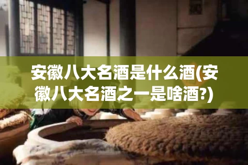 安徽八大名酒是什么酒(安徽八大名酒之一是啥酒?)