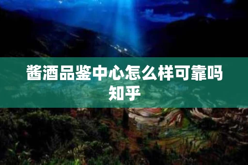 酱酒品鉴中心怎么样可靠吗知乎
