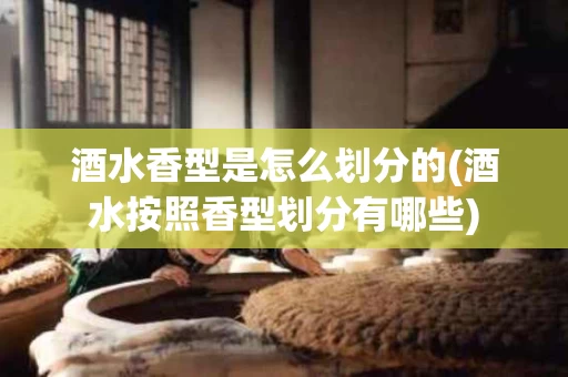 酒水香型是怎么划分的(酒水按照香型划分有哪些)