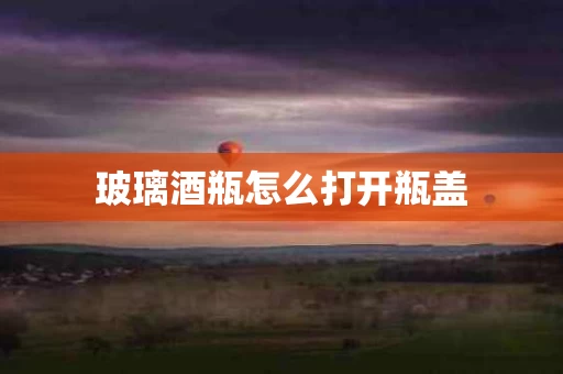 玻璃酒瓶怎么打开瓶盖