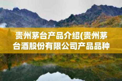 贵州茅台产品介绍(贵州茅台酒股份有限公司产品品种)