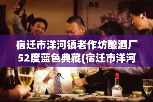 宿迁市洋河镇老作坊酿酒厂52度蓝色典藏(宿迁市洋河镇老作坊酿酒厂海蓝之星价格)