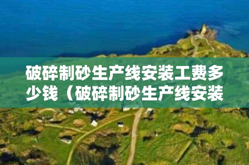 破碎制砂生产线安装工费多少钱（破碎制砂生产线安装工费多少钱一平方）