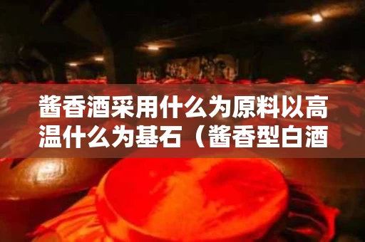 酱香酒采用什么为原料以高温什么为基石（酱香型白酒用什么原料酿造）