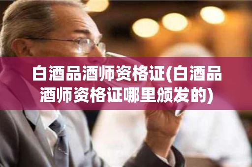 白酒品酒师资格证(白酒品酒师资格证哪里颁发的)