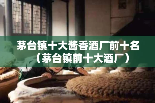 茅台镇十大酱香酒厂前十名（茅台镇前十大酒厂）