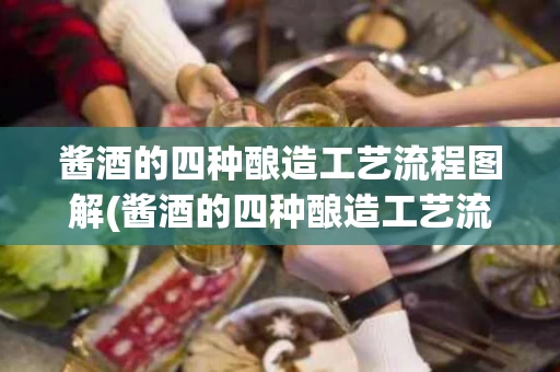 酱酒的四种酿造工艺流程图解(酱酒的四种酿造工艺流程图解视频)