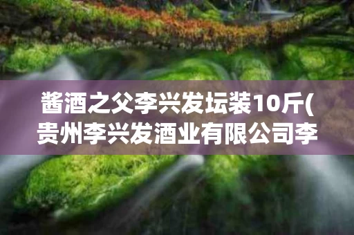 酱酒之父李兴发坛装10斤(贵州李兴发酒业有限公司李酒师)