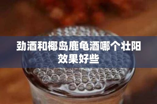 劲酒和椰岛鹿龟酒哪个壮阳效果好些