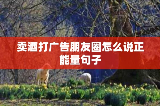 卖酒打广告朋友圈怎么说正能量句子