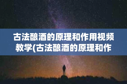 古法酿酒的原理和作用视频教学(古法酿酒的原理和作用视频教学全集)