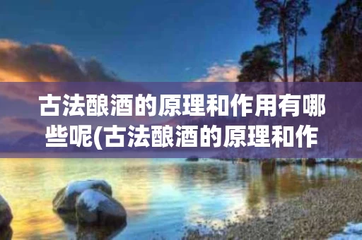 古法酿酒的原理和作用有哪些呢(古法酿酒的原理和作用有哪些呢视频)