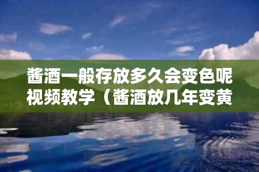 酱酒一般存放多久会变色呢视频教学（酱酒放几年变黄）