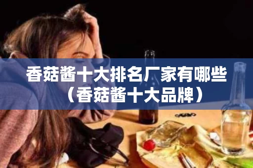 香菇酱十大排名厂家有哪些（香菇酱十大品牌）