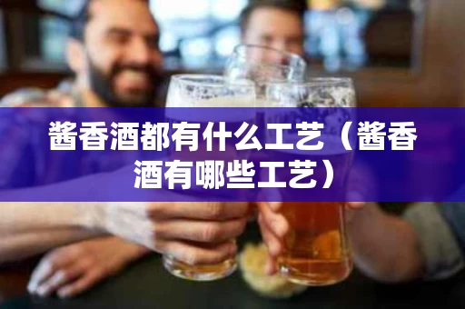 酱香酒都有什么工艺（酱香酒有哪些工艺）