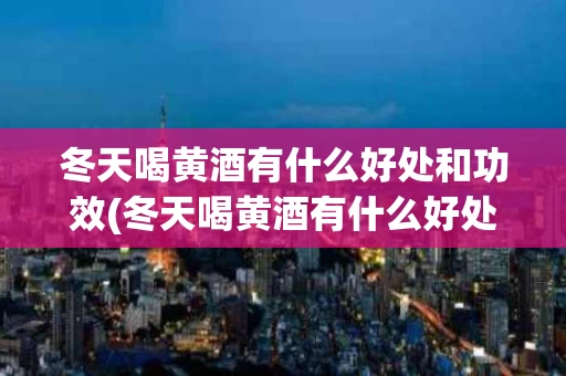冬天喝黄酒有什么好处和功效(冬天喝黄酒有什么好处?有什么坏处?)