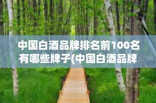 中国白酒品牌排名前100名有哪些牌子(中国白酒品牌排名前100名有哪些牌子图片)