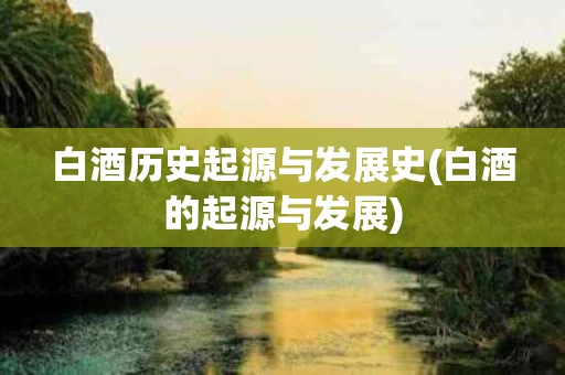 白酒历史起源与发展史(白酒的起源与发展)