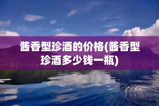 酱香型珍酒的价格(酱香型珍酒多少钱一瓶)