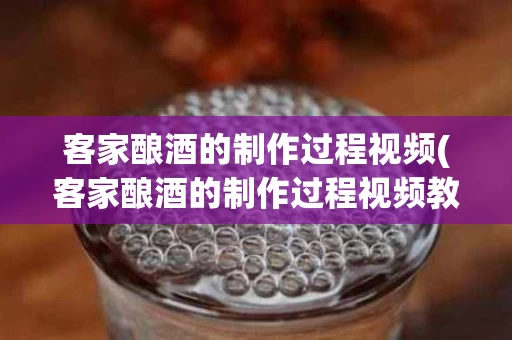 客家酿酒的制作过程视频(客家酿酒的制作过程视频教程)