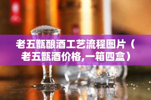 老五甑酿酒工艺流程图片（老五甑酒价格,一箱四盒）