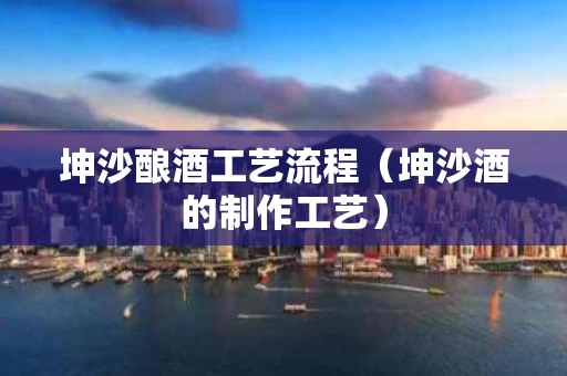 坤沙酿酒工艺流程（坤沙酒的制作工艺）