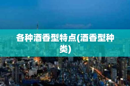各种酒香型特点(酒香型种类)