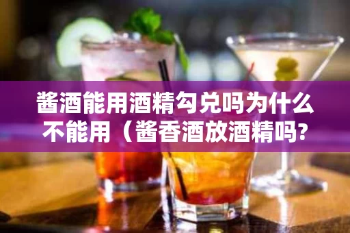 酱酒能用酒精勾兑吗为什么不能用（酱香酒放酒精吗?）