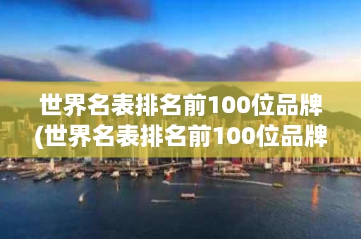 世界名表排名前100位品牌(世界名表排名前100位品牌图片)