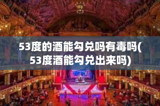 53度的酒能勾兑吗有毒吗(53度酒能勾兑出来吗)