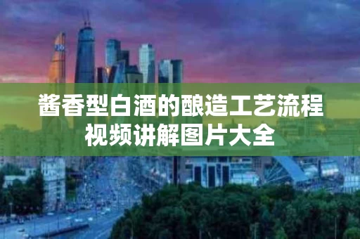 酱香型白酒的酿造工艺流程视频讲解图片大全