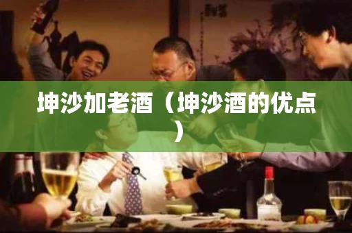 坤沙加老酒（坤沙酒的优点）