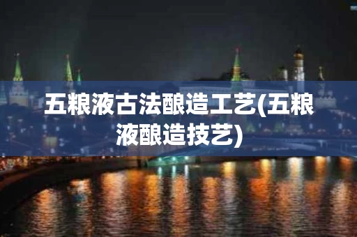 五粮液古法酿造工艺(五粮液酿造技艺)