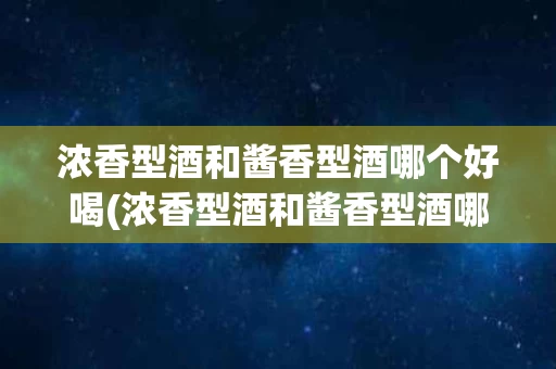浓香型酒和酱香型酒哪个好喝(浓香型酒和酱香型酒哪个好喝点)