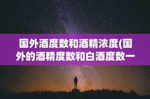 国外酒度数和酒精浓度(国外的酒精度数和白酒度数一样吗)