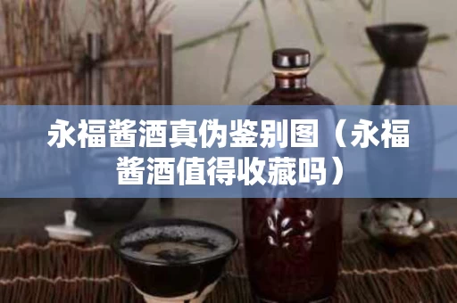 永福酱酒真伪鉴别图（永福酱酒值得收藏吗）