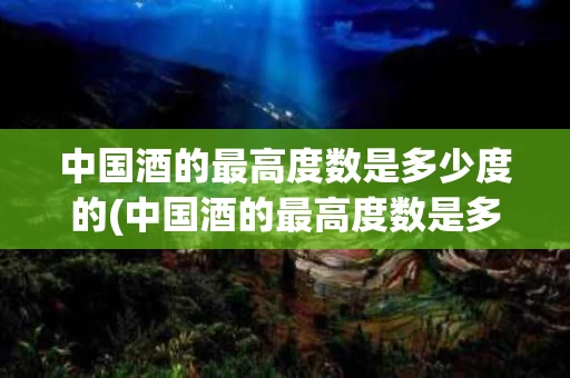 中国酒的最高度数是多少度的(中国酒的最高度数是多少度的呢)