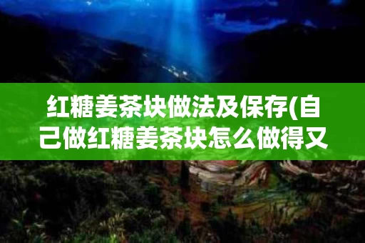 红糖姜茶块做法及保存(自己做红糖姜茶块怎么做得又好保存)
