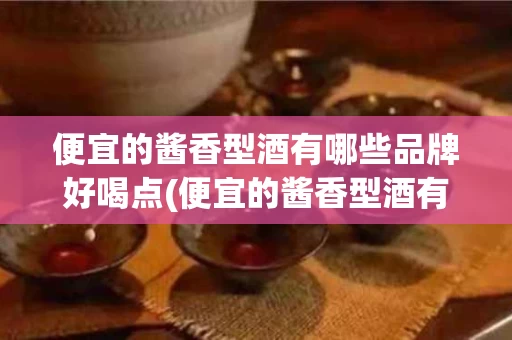 便宜的酱香型酒有哪些品牌好喝点(便宜的酱香型酒有哪些品牌好喝点呢)