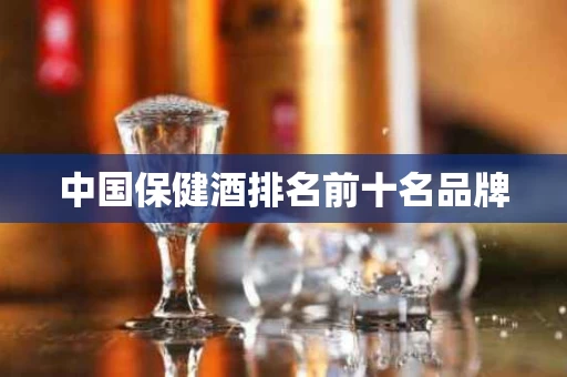 中国保健酒排名前十名品牌